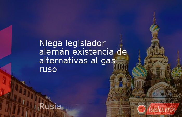 Niega legislador alemán existencia de alternativas al gas ruso. Noticias en tiempo real