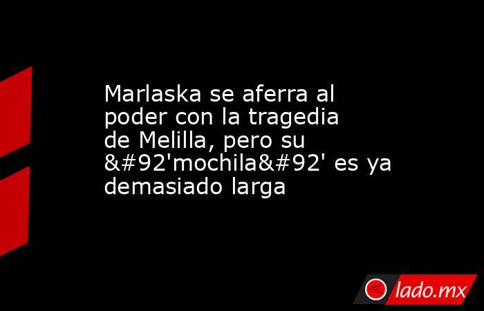 Marlaska se aferra al poder con la tragedia de Melilla, pero su \'mochila\' es ya demasiado larga. Noticias en tiempo real