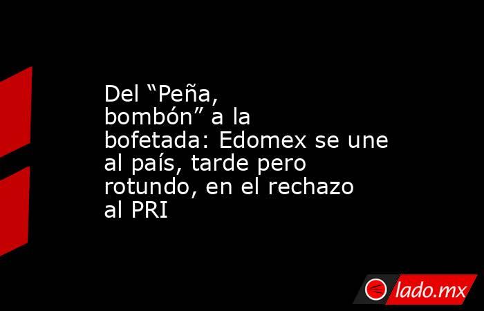 Del “Peña, bombón” a la bofetada: Edomex se une al país, tarde pero rotundo, en el rechazo al PRI. Noticias en tiempo real