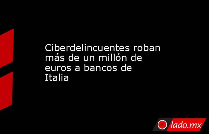 Ciberdelincuentes roban más de un millón de euros a bancos de Italia. Noticias en tiempo real