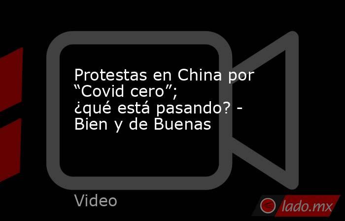 Protestas en China por “Covid cero”; ¿qué está pasando? - Bien y de Buenas. Noticias en tiempo real