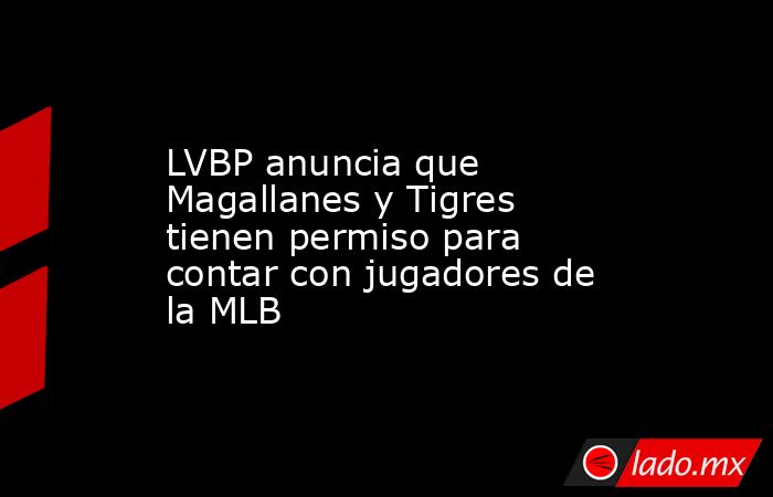 LVBP anuncia que Magallanes y Tigres tienen permiso para contar con jugadores de la MLB. Noticias en tiempo real