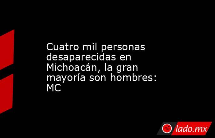 Cuatro mil personas desaparecidas en Michoacán, la gran mayoría son hombres: MC. Noticias en tiempo real