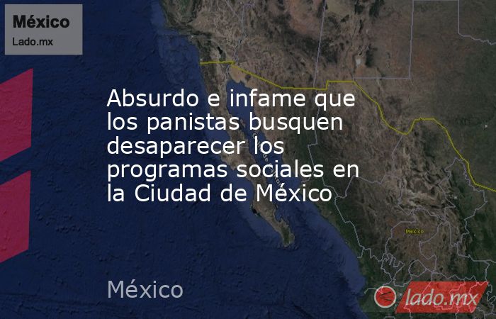 Absurdo e infame que los panistas busquen desaparecer los programas sociales en la Ciudad de México. Noticias en tiempo real