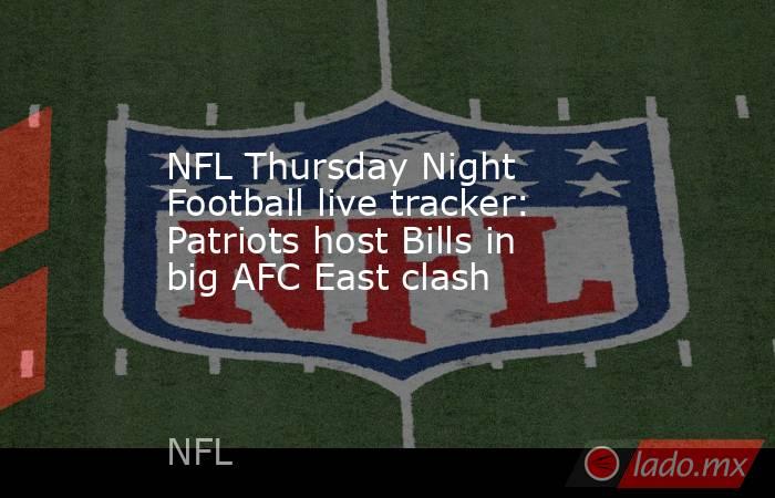 NFL Thursday Night Football live tracker: Patriots host Bills in big AFC East clash. Noticias en tiempo real
