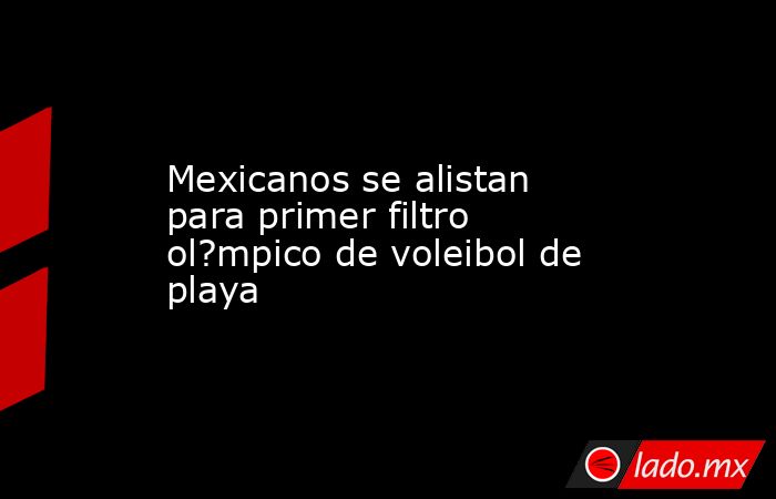 Mexicanos se alistan para primer filtro ol?mpico de voleibol de playa. Noticias en tiempo real