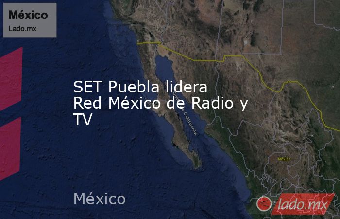 SET Puebla lidera Red México de Radio y TV . Noticias en tiempo real