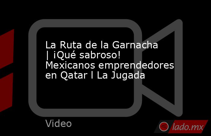 La Ruta de la Garnacha | ¡Qué sabroso!  Mexicanos emprendedores en Qatar l La Jugada. Noticias en tiempo real