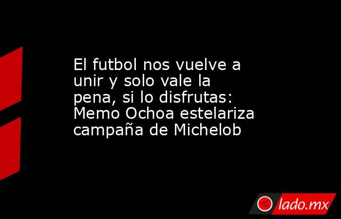 El futbol nos vuelve a unir y solo vale la pena, si lo disfrutas: Memo Ochoa estelariza campaña de Michelob. Noticias en tiempo real