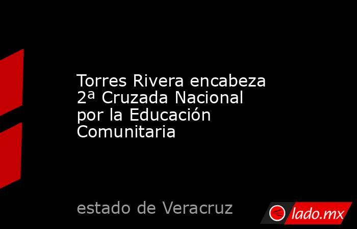 Torres Rivera encabeza 2ª Cruzada Nacional por la Educación Comunitaria. Noticias en tiempo real