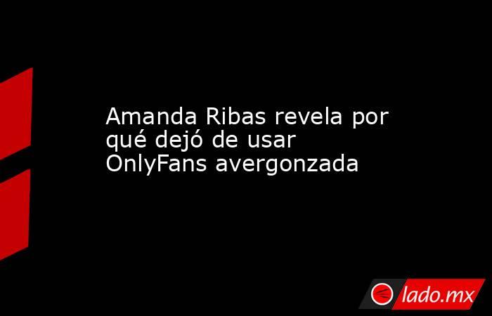 Amanda Ribas revela por qué dejó de usar OnlyFans avergonzada. Noticias en tiempo real