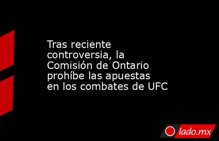 Tras reciente controversia, la Comisión de Ontario prohíbe las apuestas en los combates de UFC. Noticias en tiempo real