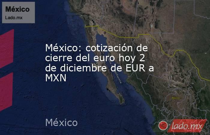 México: cotización de cierre del euro hoy 2 de diciembre de EUR a MXN. Noticias en tiempo real