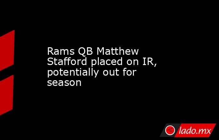 Rams QB Matthew Stafford placed on IR, potentially out for season. Noticias en tiempo real