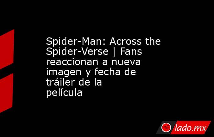 Spider-Man: Across the Spider-Verse | Fans reaccionan a nueva imagen y fecha de tráiler de la película. Noticias en tiempo real