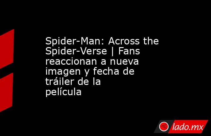 Spider-Man: Across the Spider-Verse | Fans reaccionan a nueva imagen y fecha de tráiler de la película. Noticias en tiempo real