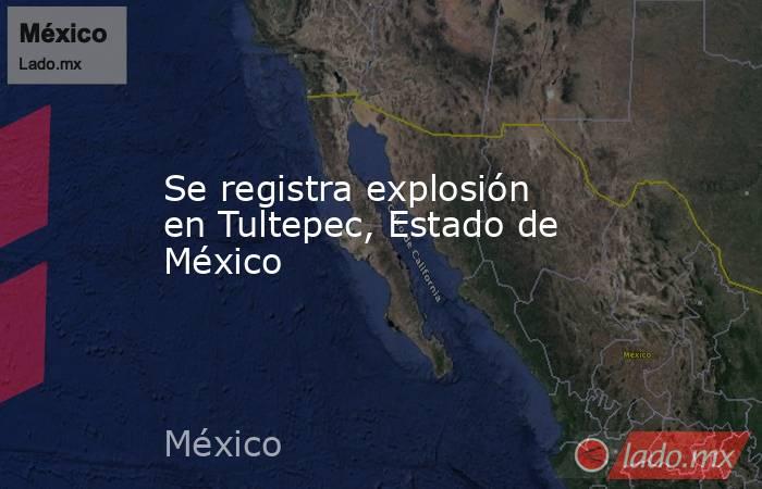 Se registra explosión en Tultepec, Estado de México. Noticias en tiempo real