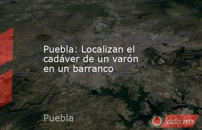 Puebla: Localizan el cadáver de un varón en un barranco. Noticias en tiempo real
