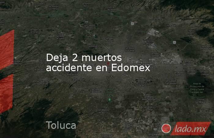 Deja 2 muertos accidente en Edomex. Noticias en tiempo real