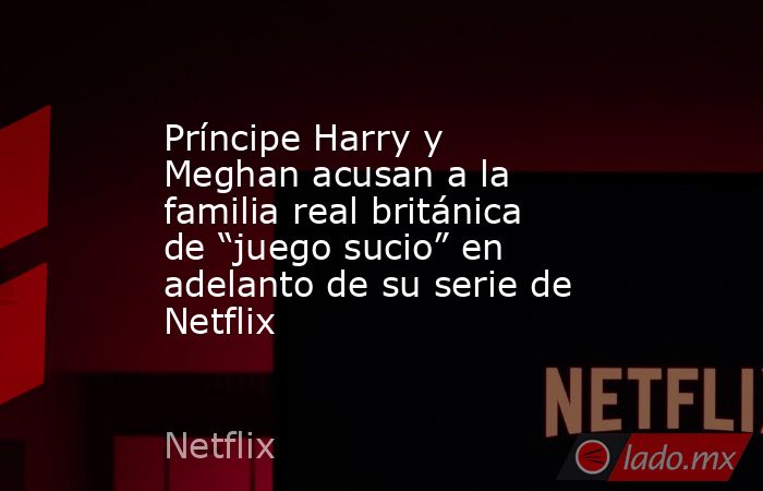 Príncipe Harry y Meghan acusan a la familia real británica de “juego sucio” en adelanto de su serie de Netflix. Noticias en tiempo real