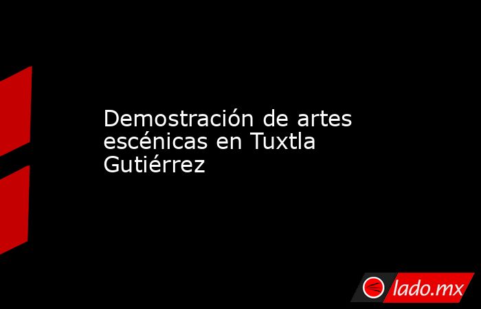 Demostración de artes escénicas en Tuxtla Gutiérrez. Noticias en tiempo real