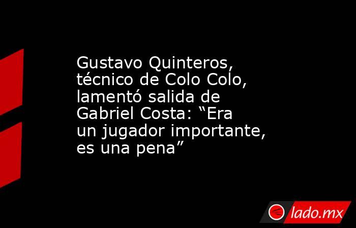 Gustavo Quinteros, técnico de Colo Colo, lamentó salida de Gabriel Costa: “Era un jugador importante, es una pena”. Noticias en tiempo real