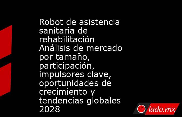 Robot de asistencia sanitaria de rehabilitación Análisis de mercado por tamaño, participación, impulsores clave, oportunidades de crecimiento y tendencias globales 2028. Noticias en tiempo real