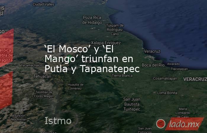 ‘El Mosco’ y ‘El Mango’ triunfan en Putla y Tapanatepec. Noticias en tiempo real