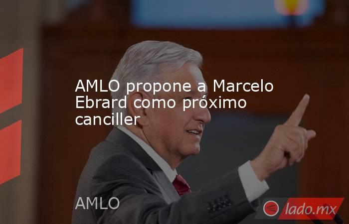 AMLO propone a Marcelo Ebrard como próximo canciller
. Noticias en tiempo real