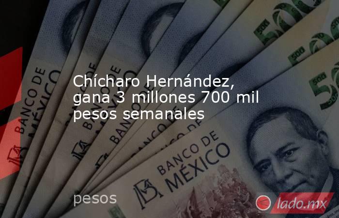 Chícharo Hernández, gana 3 millones 700 mil pesos semanales. Noticias en tiempo real
