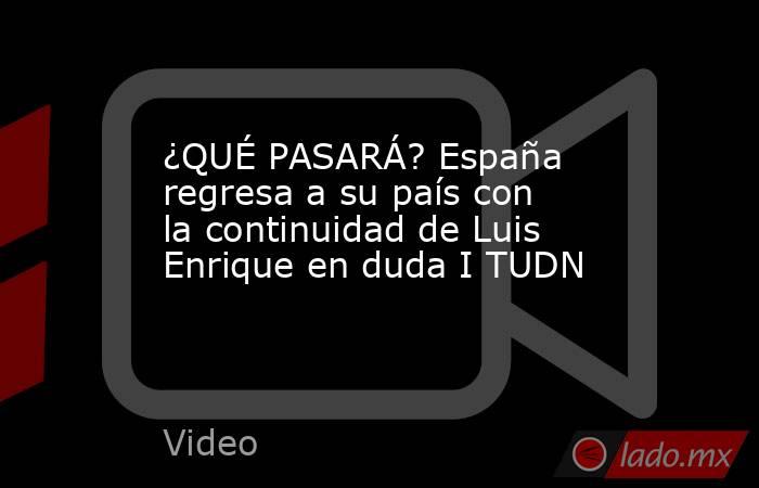 ¿QUÉ PASARÁ? España regresa a su país con la continuidad de Luis Enrique en duda I TUDN. Noticias en tiempo real