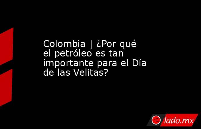Colombia | ¿Por qué el petróleo es tan importante para el Día de las Velitas?. Noticias en tiempo real