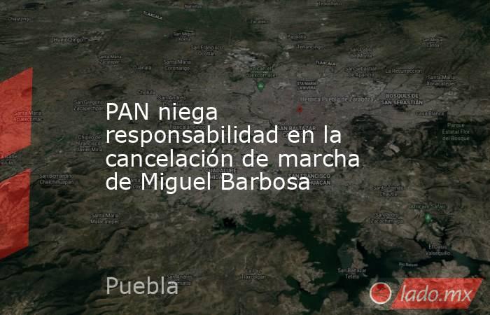 PAN niega responsabilidad en la cancelación de marcha de Miguel Barbosa. Noticias en tiempo real