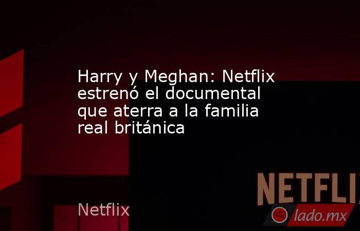 Harry y Meghan: Netflix estrenó el documental que aterra a la familia real británica. Noticias en tiempo real