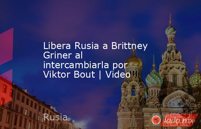 Libera Rusia a Brittney Griner al intercambiarla por Viktor Bout | Video. Noticias en tiempo real