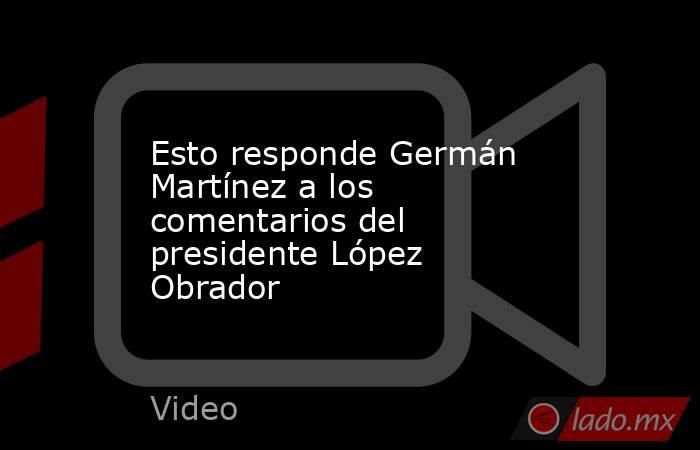 Esto responde Germán Martínez a los comentarios del presidente López Obrador. Noticias en tiempo real