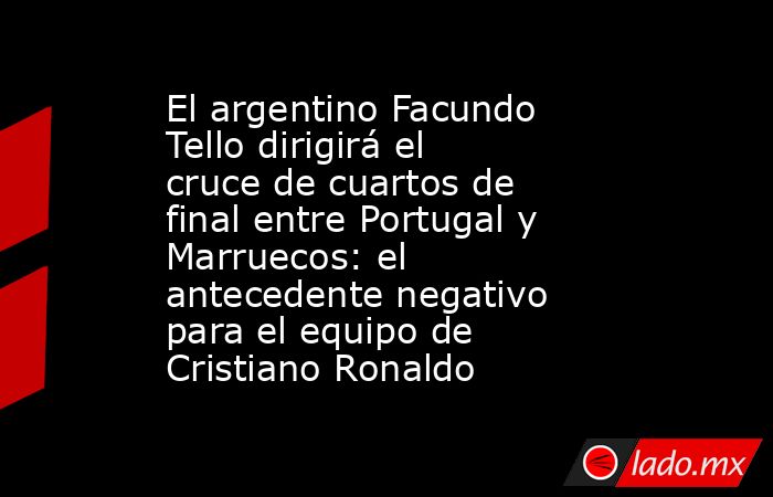 El argentino Facundo Tello dirigirá el cruce de cuartos de final entre Portugal y Marruecos: el antecedente negativo para el equipo de Cristiano Ronaldo. Noticias en tiempo real
