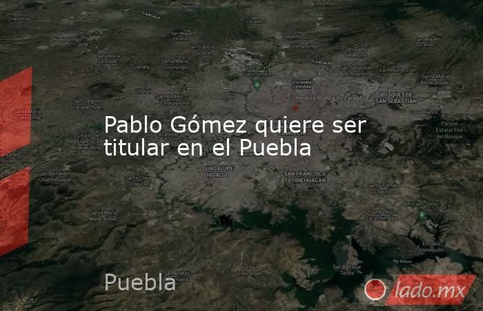Pablo Gómez quiere ser titular en el Puebla. Noticias en tiempo real