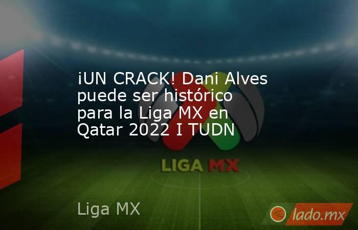 ¡UN CRACK! Dani Alves puede ser histórico para la Liga MX en Qatar 2022 I TUDN. Noticias en tiempo real