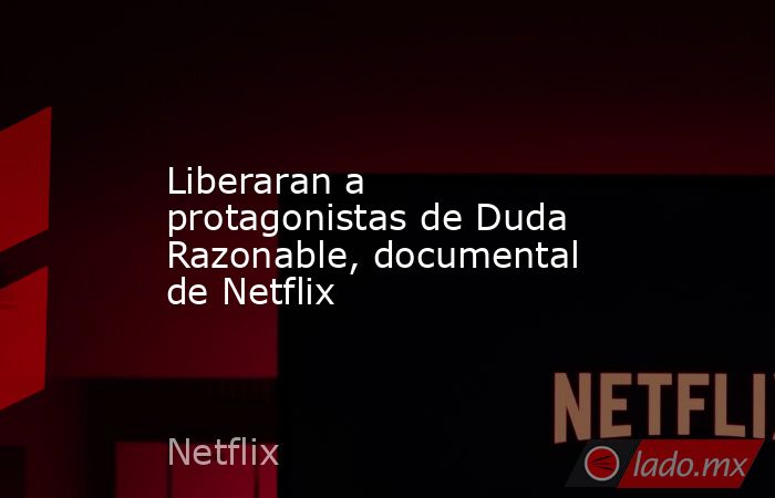 Liberaran a protagonistas de Duda Razonable, documental de Netflix ...