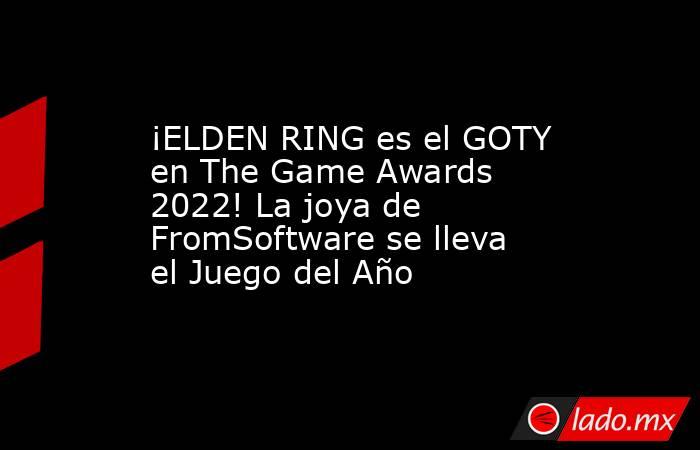 ¡ELDEN RING es el GOTY en The Game Awards 2022! La joya de FromSoftware se lleva el Juego del Año. Noticias en tiempo real