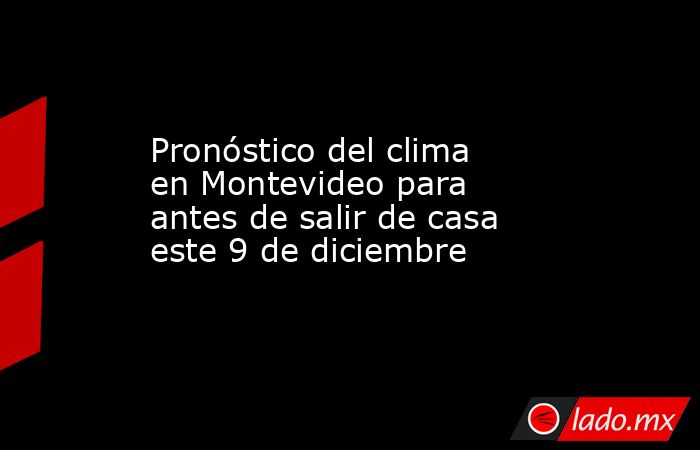 Pronóstico del clima en Montevideo para antes de salir de casa este 9 de diciembre. Noticias en tiempo real