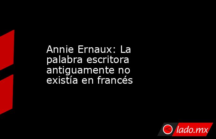 Annie Ernaux: La palabra escritora antiguamente no existía en francés. Noticias en tiempo real