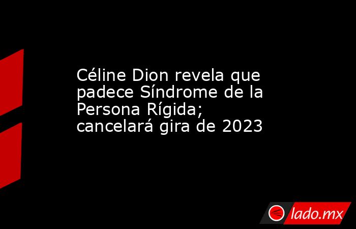Céline Dion revela que padece Síndrome de la Persona Rígida; cancelará gira de 2023. Noticias en tiempo real
