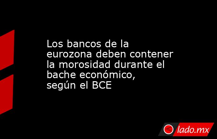 Los bancos de la eurozona deben contener la morosidad durante el bache económico, según el BCE. Noticias en tiempo real