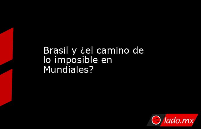 Brasil y ¿el camino de lo imposible en Mundiales?. Noticias en tiempo real