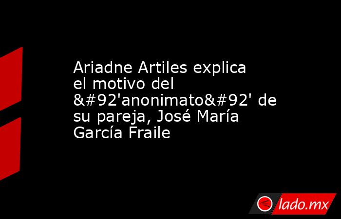 Ariadne Artiles explica el motivo del \'anonimato\' de su pareja, José María García Fraile. Noticias en tiempo real