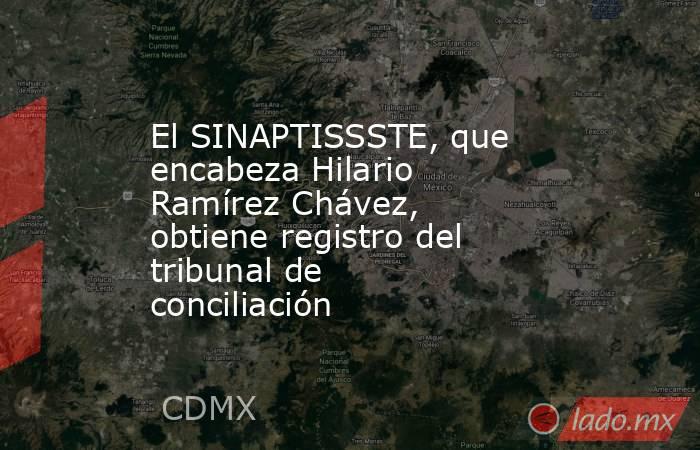 El SINAPTISSSTE, que encabeza Hilario Ramírez Chávez, obtiene registro del tribunal de conciliación. Noticias en tiempo real