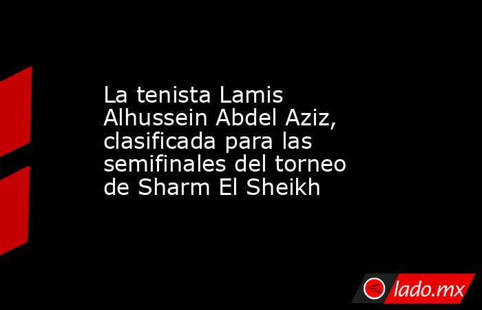 La tenista Lamis Alhussein Abdel Aziz, clasificada para las semifinales del torneo de Sharm El Sheikh. Noticias en tiempo real