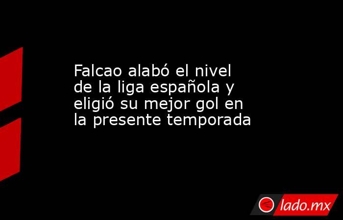 Falcao alabó el nivel de la liga española y eligió su mejor gol en la presente temporada. Noticias en tiempo real